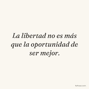 La libertad no es más que la oportunidad de ser mejor.