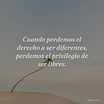 Cuando perdemos el derecho a ser diferentes, perdemos el privilegio de ser libres.