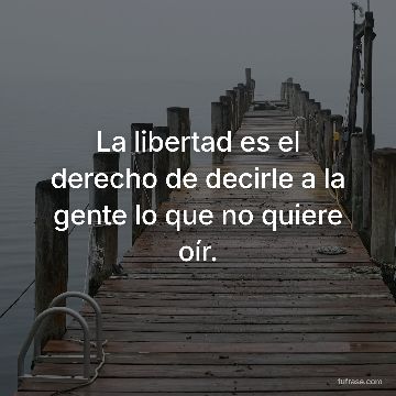 La libertad es el derecho de decirle a la gente lo que no quiere oír.