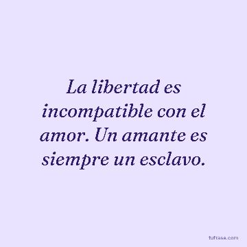 La libertad es incompatible con el amor. Un amante es siempre un esclavo.