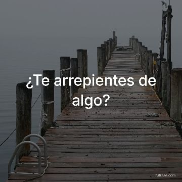 ¿Te arrepientes de algo?