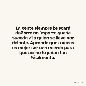 La gente siempre buscará dañarte no importa que te suceda ni a quien se lleve por delante. Aprende que a veces es mejor ser una mierda para que así no te jodan tan fácilmente.