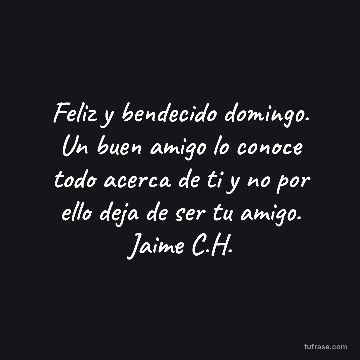 Feliz y bendecido domingo. Un buen amigo lo conoce todo acerca de ti y no por ello deja de ser tu amigo. Jaime C.H.