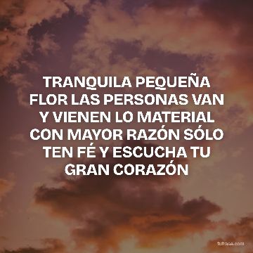 TRANQUILA PEQUEÑA FLOR LAS PERSONAS VAN Y VIENEN LO MATERIAL CON MAYOR RAZÓN SÓLO TEN FÉ Y ESCUCHA TU GRAN CORAZÓN