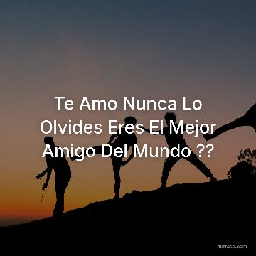 Te Amo Nunca Lo Olvides Eres El Mejor Amigo Del Mundo ??