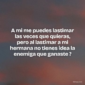 A mi me puedes lastimar las veces que quieras, pero al lastimar a mi hermana no tienes idea la enemiga que ganaste ?