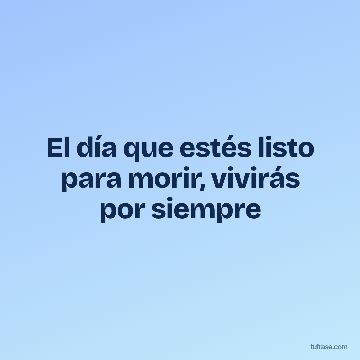 El día que estés listo para morir, vivirás por siempre