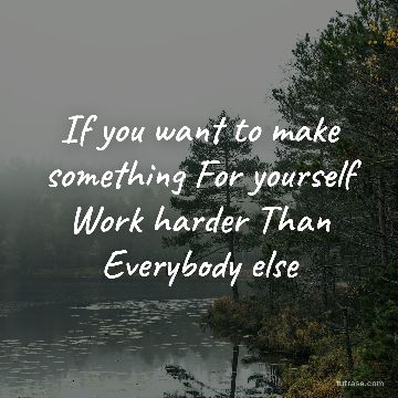 If you want to make something For yourself Work harder Than Everybody else