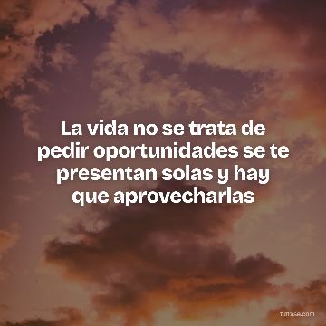 La vida no se trata de pedir oportunidades se te presentan solas y hay que aprovecharlas