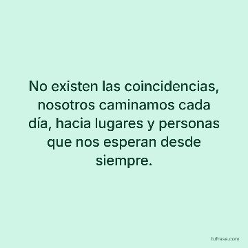 No existen las coincidencias, nosotros caminamos cada día, hacia lugares y personas que nos esperan desde siempre.
