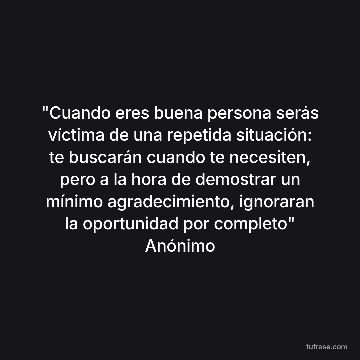 "Cuando eres buena persona serás víctima de una repetida situación: te buscarán cuando te necesiten, pero a la hora de demostrar un mínimo agradecimiento, ignoraran la oportunidad por completo" Anónimo