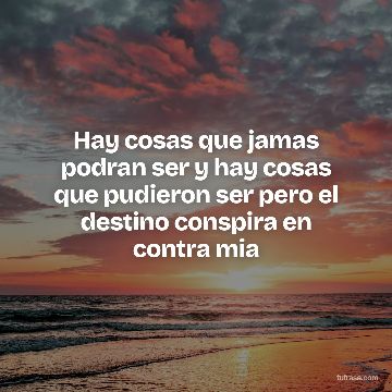 Hay cosas que jamas podran ser y hay cosas que pudieron ser pero el destino conspira en contra mia