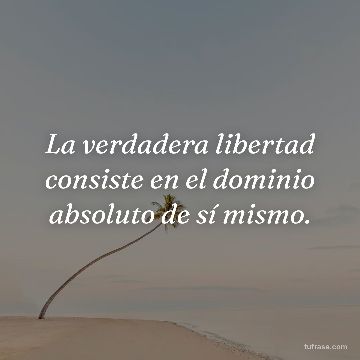 La verdadera libertad consiste en el dominio absoluto de sí mismo.