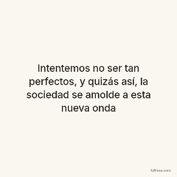 Intentemos no ser tan perfectos, y quizás así, la sociedad se amolde a esta nueva onda