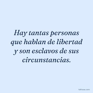 Hay tantas personas que hablan de libertad y son esclavos de sus circunstancias.