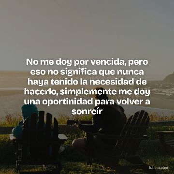 No me doy por vencida, pero eso no significa que nunca haya tenido la necesidad de hacerlo, simplemente me doy una oportinidad para volver a sonreír