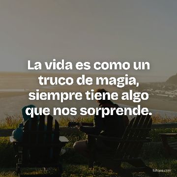 La vida es como un truco de magia, siempre tiene algo que nos sorprende.