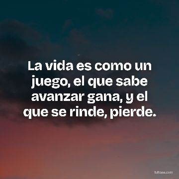 La vida es como un juego, el que sabe avanzar gana, y el que se rinde, pierde.