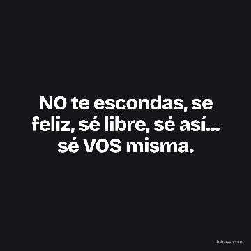 NO te escondas, se feliz, sé libre, sé así... sé VOS misma.