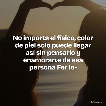 No importa el físico, color de piel solo puede llegar así sin pensarlo y enamorarte de esa persona Fer lo-