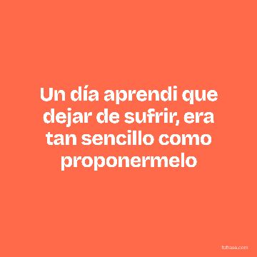 Un día aprendi que dejar de sufrir, era tan sencillo como proponermelo