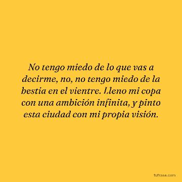 No tengo miedo de lo que vas a decirme, no, no tengo miedo de la bestia en el vientre. Lleno mi copa con una ambición infinita, y pinto esta ciudad con mi propia visión.