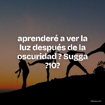 aprenderé a ver la luz después de la oscuridad ? Sugga ?10?