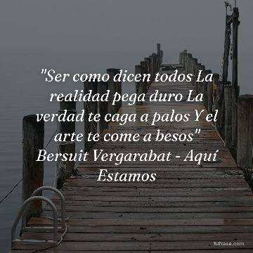 "Ser como dicen todos La realidad pega duro La verdad te caga a palos Y el arte te come a besos" Bersuit Vergarabat - Aquí Estamos