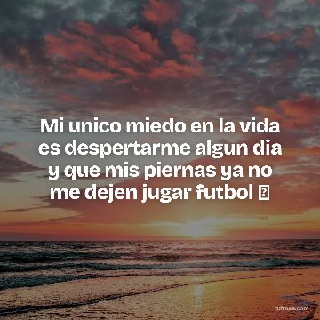 Mi unico miedo en la vida es despertarme algun dia y que mis piernas ya no me dejen jugar futbol ⚽