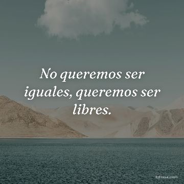 No queremos ser iguales, queremos ser libres.