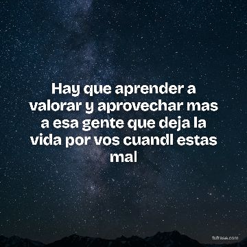 Hay que aprender a valorar y aprovechar mas a esa gente que deja la vida por vos cuandl estas mal