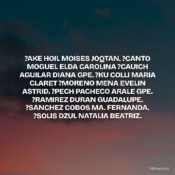 ?AKE HOIL MOISES JOQTAN. ?CANTO MOGUEL ELDA CAROLINA ?CAUICH AGUILAR DIANA GPE. ?KU COLLI MARIA CLARET ?MORENO MENA EVELIN ASTRID. ?PECH PACHECO ARALE GPE. ?RAMIREZ DURAN GUADALUPE. ?SANCHEZ COBOS MA. FERNANDA. ?SOLIS DZUL NATALIA BEATRIZ.