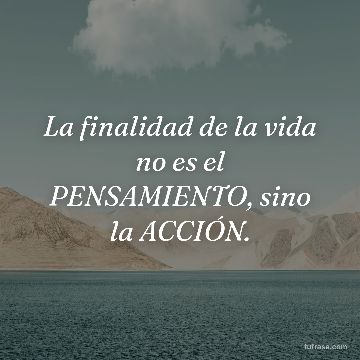 La finalidad de la vida no es el PENSAMIENTO, sino la ACCIÓN.