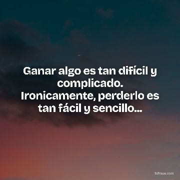 Ganar algo es tan difícil y complicado. Ironicamente, perderlo es tan fácil y sencillo...