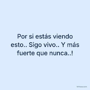 Por si estás viendo esto.. Sigo vivo.. Y más fuerte que nunca..!