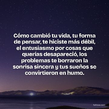 Cómo cambió tu vida, tu forma de pensar, te hiciste más débil, el entusiasmo por cosas que querías desapareció, los problemas te borraron la sonrisa sincera y tus sueños se convirtieron en humo.