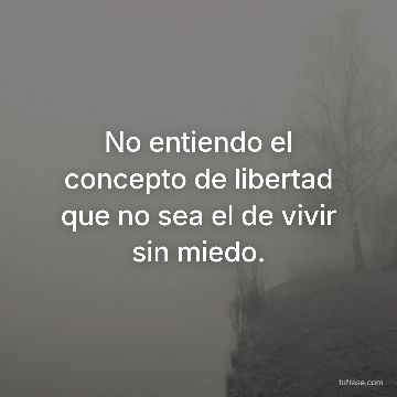 No entiendo el concepto de libertad que no sea el de vivir sin miedo.