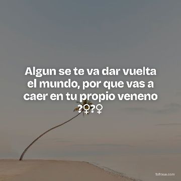 Algun se te va dar vuelta el mundo, por que vas a caer en tu propio veneno ?♀️?♀️