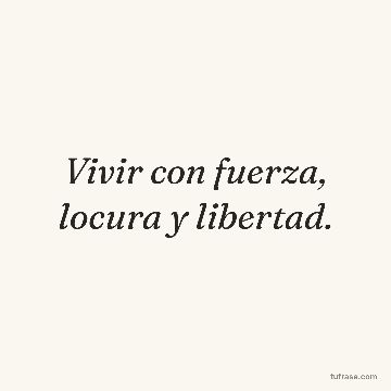 Vivir con fuerza, locura y libertad.