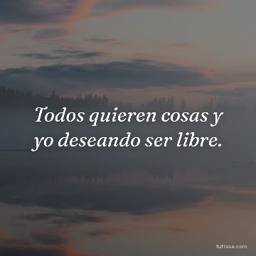 Todos quieren cosas y yo deseando ser libre.