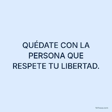 QUÉDATE CON LA PERSONA QUE RESPETE TU LIBERTAD.