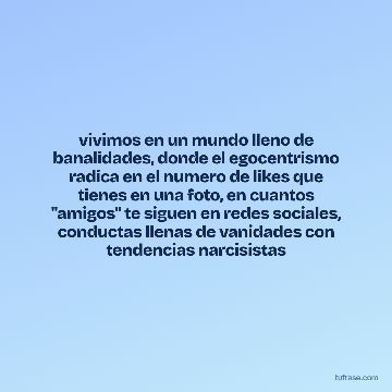vivimos en un mundo lleno de banalidades, donde el egocentrismo radica en el numero de likes que tienes en una foto, en cuantos "amigos" te siguen en redes sociales, conductas llenas de vanidades con tendencias narcisistas