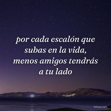 por cada escalón que subas en la vida, menos amigos tendrás a tu lado