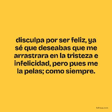 disculpa por ser feliz, ya sé que deseabas que me arrastrara en la tristeza e infelicidad, pero pues me la pelas; como siempre.