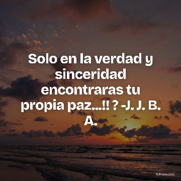Solo en la verdad y sinceridad encontraras tu propia paz...!! ? -J. J. B. A.