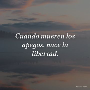 Cuando mueren los apegos, nace la libertad.