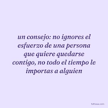 un consejo: no ignores el esfuerzo de una persona que quiere quedarse contigo, no todo el tiempo le importas a alguien