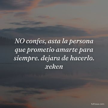 NO confes, asta la persona que prometio amarte para siempre. dejara de hacerlo. xeken