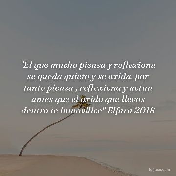 "El que mucho piensa y reflexiona se queda quieto y se oxida. por tanto piensa , reflexiona y actua antes que el oxido que llevas dentro te inmovilice" Elfara 2018