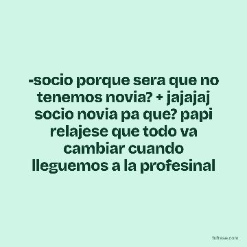 -socio porque sera que no tenemos novia? + jajajaj socio novia pa que? papi relajese que todo va cambiar cuando lleguemos a la profesinal